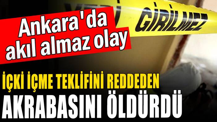 Ankara'da akıl almaz olay: İçki içme teklifini geri çeviren akrabasını öldürdü