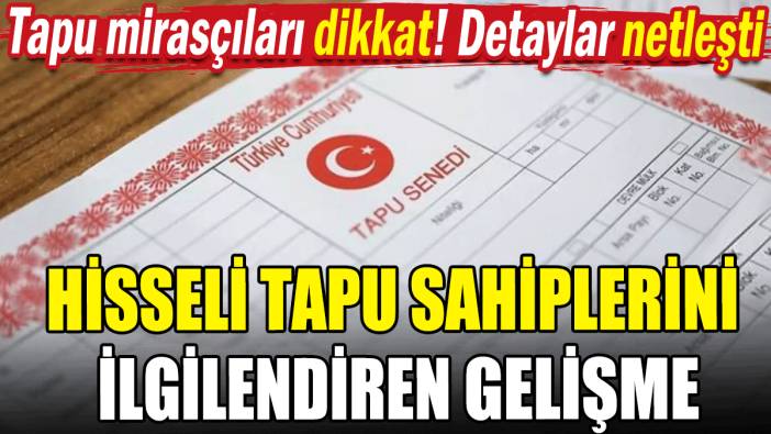Hisseli tapu sahiplerini ilgilendiren gelişme: Tapu mirasçıları dikkat!