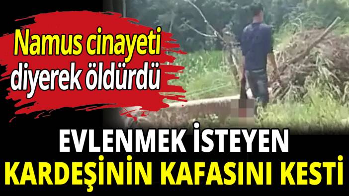 Evlenmek isteyen kardeşinin kafasını kesti