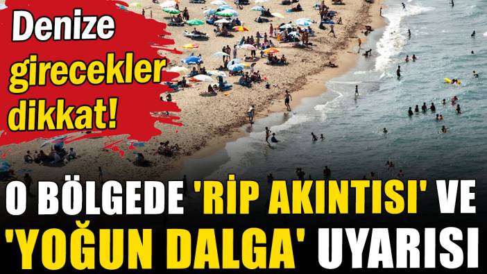 Denize girecekler dikkat: O bölgede 'Rip akıntısı' ve 'yoğun dalga' uyarısı