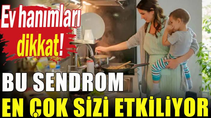 Ev hanımları dikkat; Bu sendrom en çok sizi etkiliyor