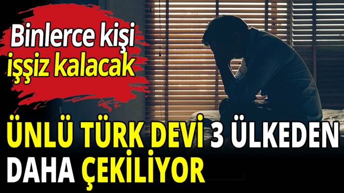 Ünlü Türk devi 3 ülkeden daha çekiliyor