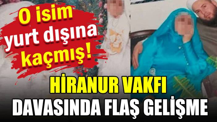 Hiranur Vakfı davasında flaş gelişme: O isim yurt dışına kaçmış