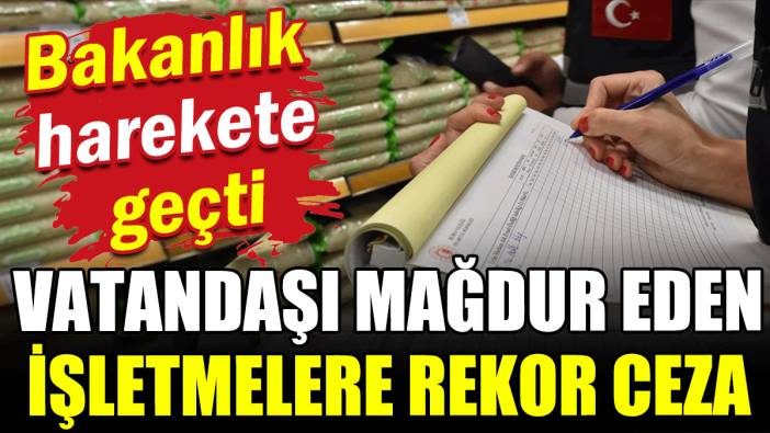 Bakanlık harekete geçti: Vatandaşı mağdur eden işletmelere rekor ceza