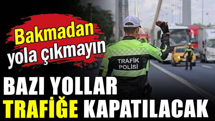 Bakmadan yola çıkmayın: Bazı yollar  trafiğe kapatılacak