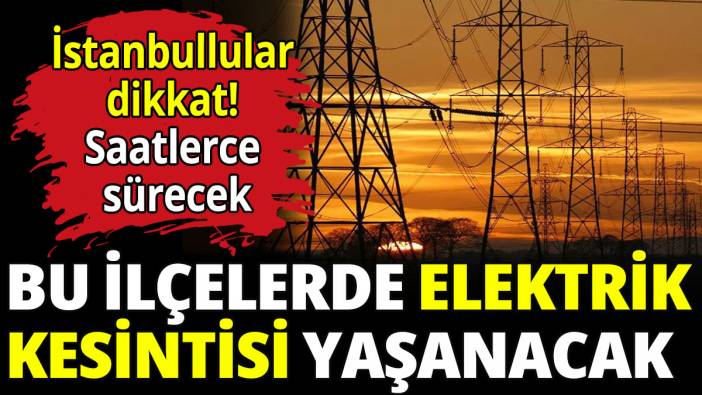 İstanbullular dikkat! Bu ilçelerde elektrik kesintisi yaşanacak