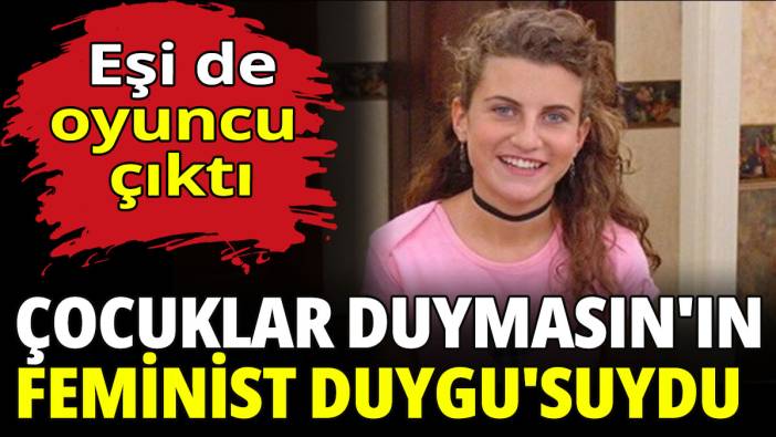 Çocuklar Duymasın'ın feminist Duygu'suydu! Eşi de oyuncu çıktı