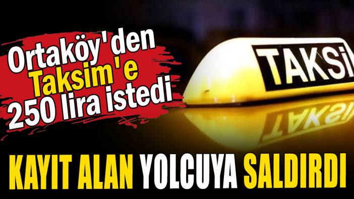 Ortaköy'den Taksim'e 250 lira istedi: Kayıt alan yolcuya saldırdı