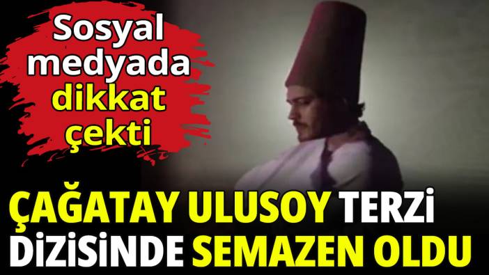 Çağatay Ulusoy Terzi dizisinde semazen oldu! Sosyal medyada dikkat çekti