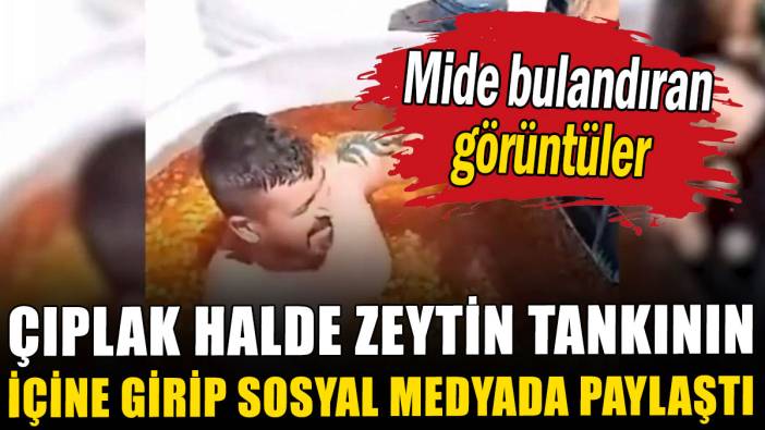 Çıplak halde zeytin tankının içine girip sosyal medyada paylaştı