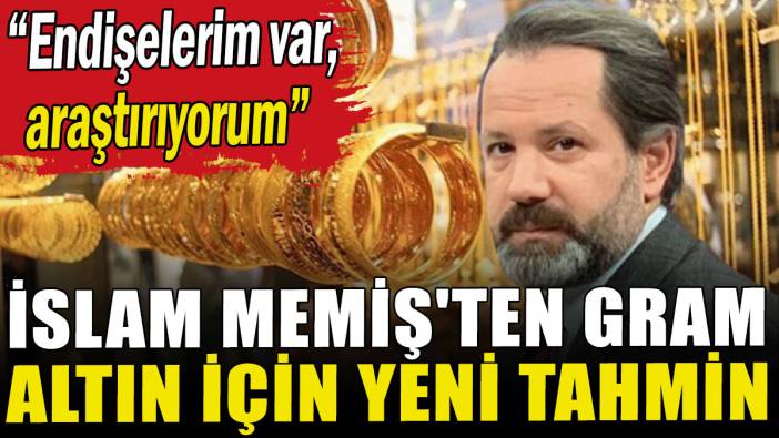 İslam Memiş'ten gram altın için yeni tahmin: Endişelerim var
