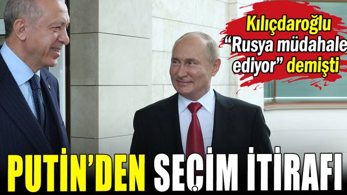 Putin'den seçim itirafı: Kılıçdaroğlu "Rusya müdahale ediyor" demişti