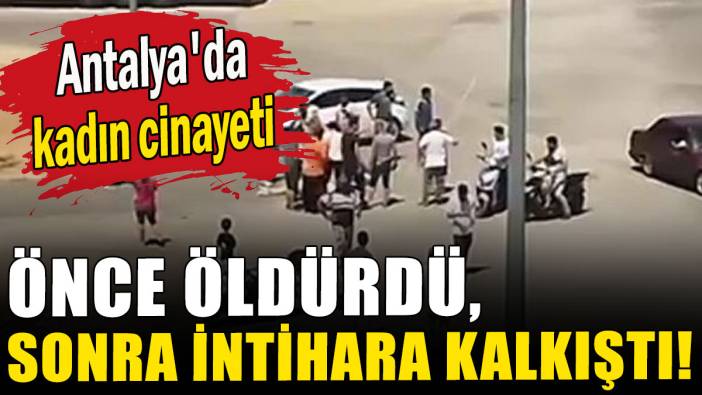 Antalya'da kadın cinayeti! Önce öldürdü sonra intihara kalkıştı