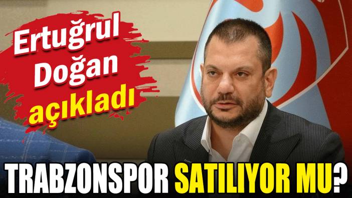 Trabzonspor satılıyor mu? Ertuğrul Doğan açıkladı