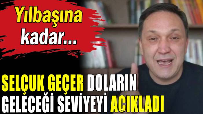 Selçuk Geçer doların geleceği seviyeyi açıkladı