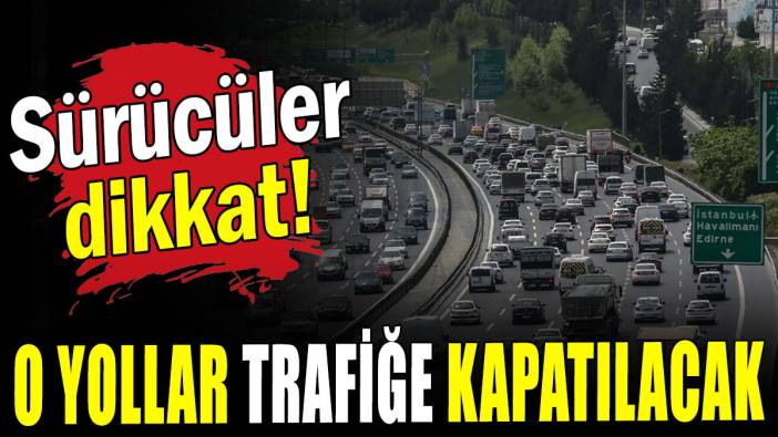 Sürücüler dikkat: O yollar trafiğe kapatılacak