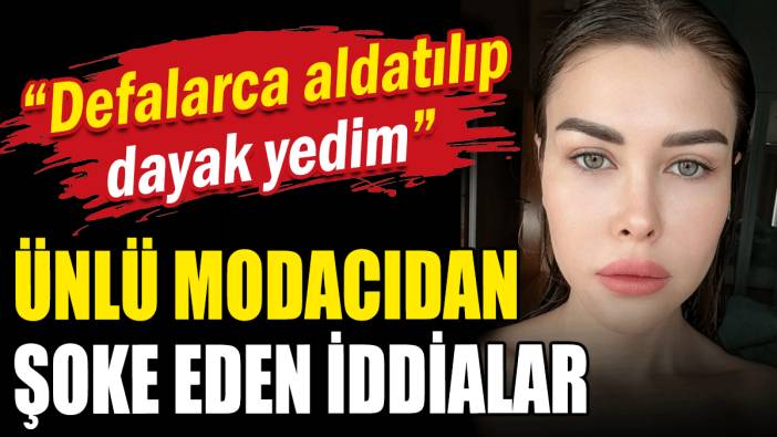 Ünlü modacıdan şoke eden iddialar: Defalarca aldatılıp dayak yedim