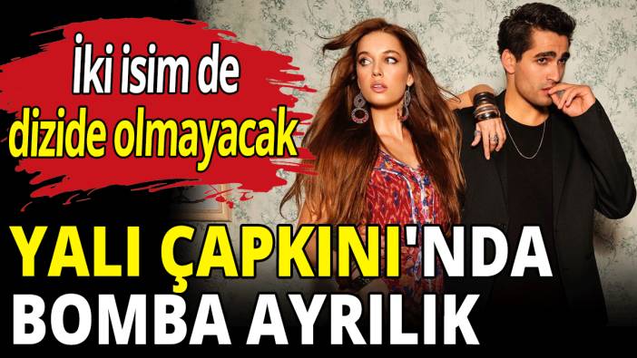 Yalı Çapkını'nda bomba ayrılık