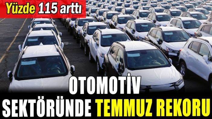 Otomotiv sektöründe temmuz rekoru: Yüzde 115 arttı
