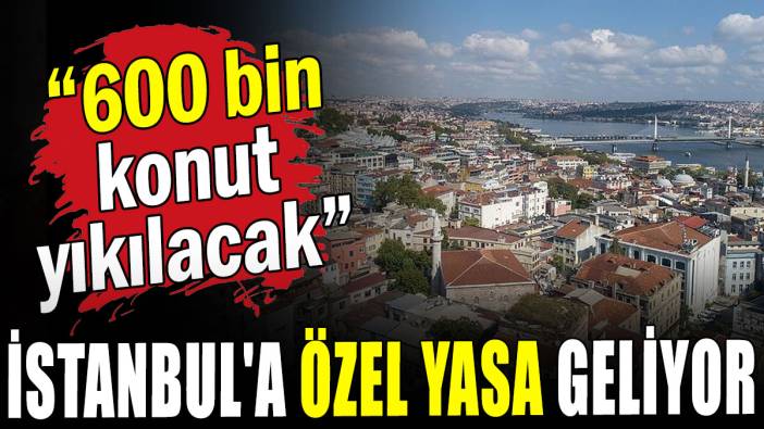 İstanbul'a özel yasa geliyor: “600 bin konut yıkılacak”