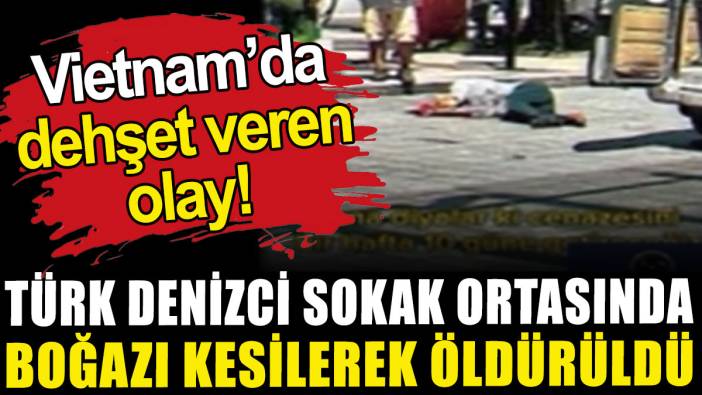 Vietnam'da Türk denizci sokak ortasında boğazı kesilerek öldürüldü