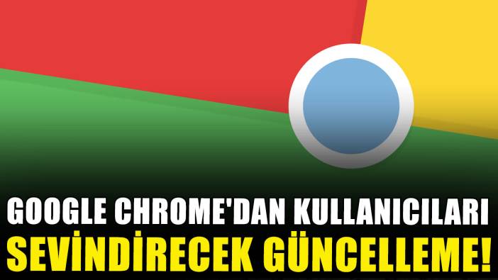 Google Chrome'dan kullanıcıları sevindirecek güncelleme!