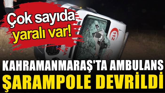 Kahramanmaraş'ta ambulans şarampole devrildi: Çok sayıda yaralı var!