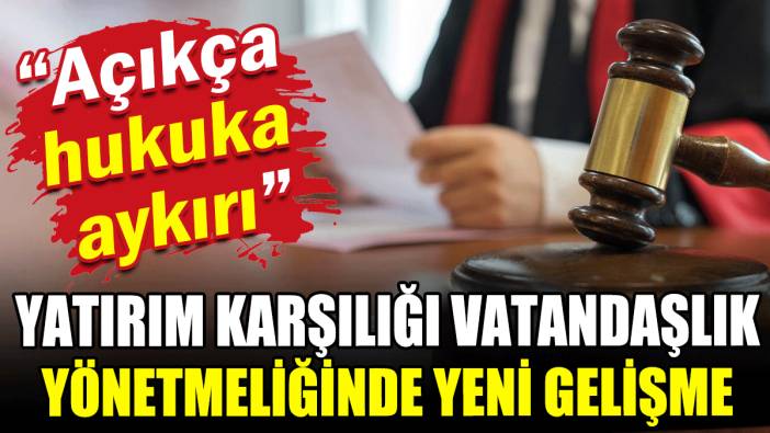 Yatırım karşılığı vatandaşlık yönetmeliğinde yeni gelişme: Açıkça hukuka aykırı