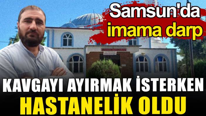 Samsun'da kavgayı ayırmaya çalışan imam darp edildi