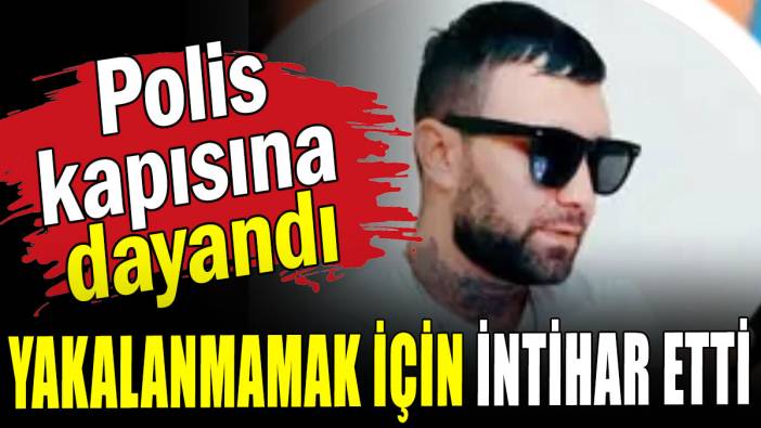 Polis kapısına dayandı: Yakalanmamak için intihar etti