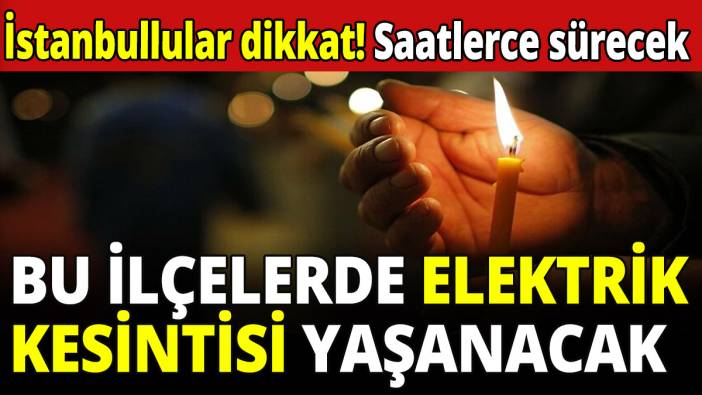 İstanbullular dikkat! Bu ilçelerde elektrik kesintisi yaşanacak