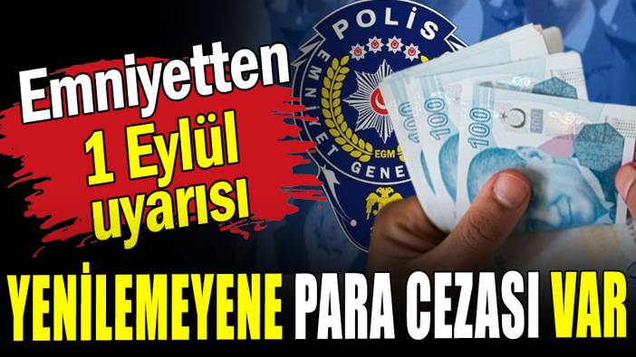 Emniyetten 1 Eylül uyarısı: Yenilemeyene para cezası var