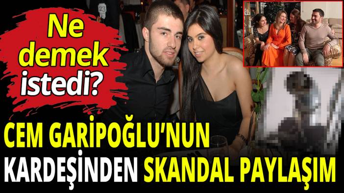 Cem Garipoğlu’nun kardeşinden skandal paylaşım