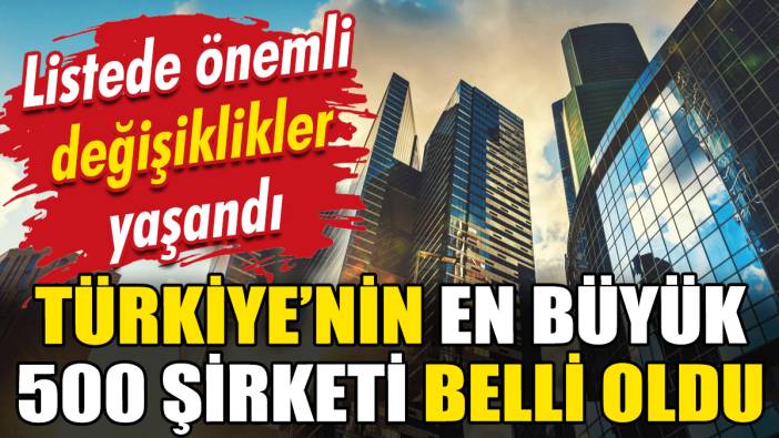 Türkiye'nin en büyük 500 şirketi belli oldu: Listede önemli değişiklikler yaşandı