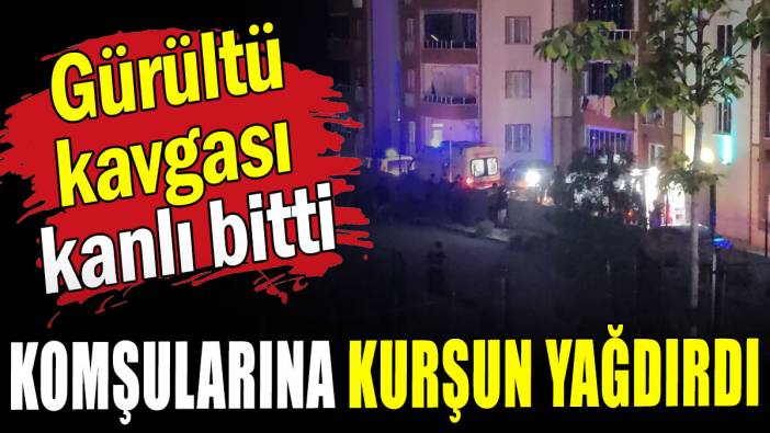 Gürültü kavgası kanlı bitti: Komşularına kurşun yağdırdı