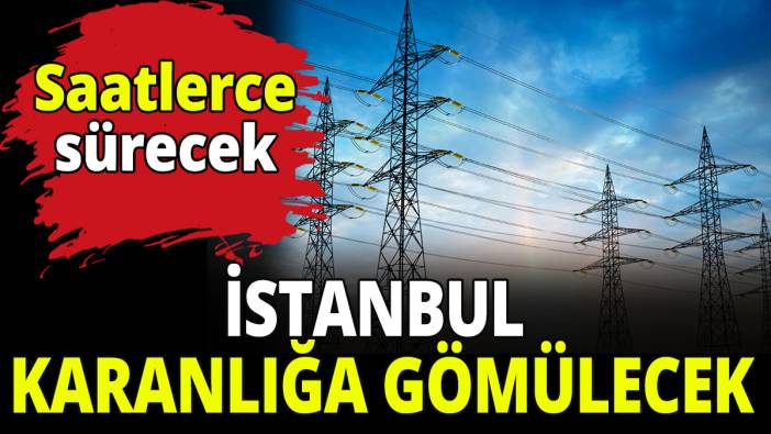 İstanbul karanlığa gömülecek! Saatlerce sürecek