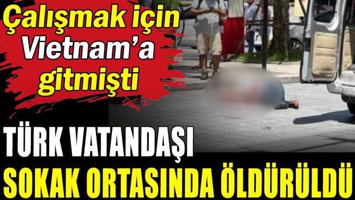 Türk vatandaşı Vietnam'da sokak ortasında öldürüldü