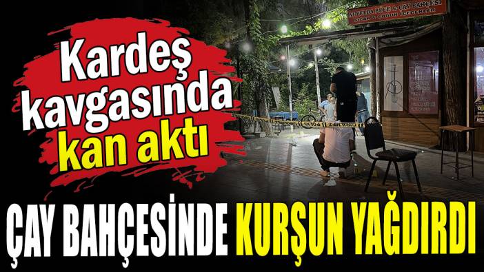 Kardeş kavgasında kan aktı: Çay bahçesinde kurşun yağdırdı