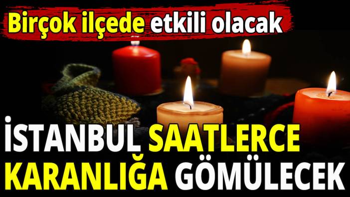 İstanbul saatlerce karanlığa gömülecek! Birçok ilçede etkili olacak
