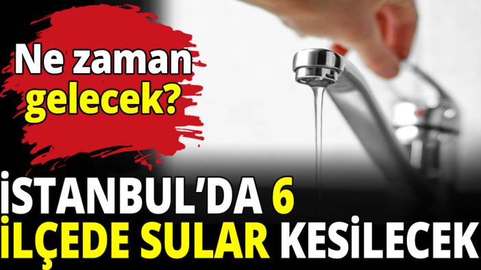 İstanbul'da 6 ilçede sular kesilecek! Ne zaman gelecek?