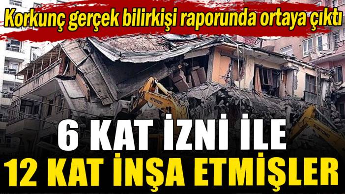Korkunç gerçek bilirkişi raporunda ortaya çıktı: 6 kat izni ile 12 kat inşa etmişler