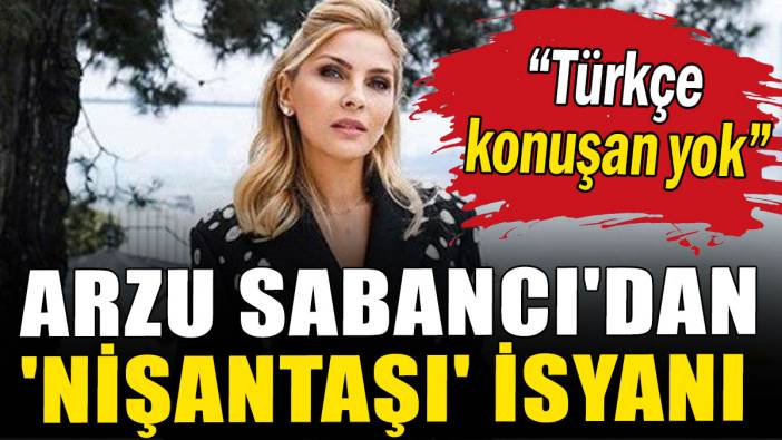Arzu Sabancı'dan 'Nişantaşı' isyanı: Türkçe konuşan yok