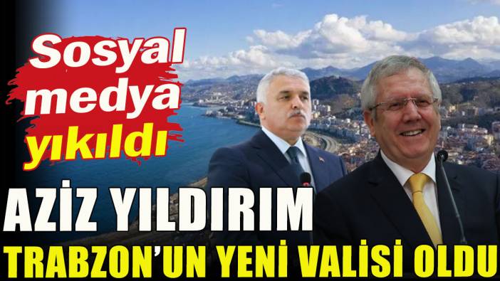 Sosyal medya yıkıldı; Aziz Yıldırım, Trabzon'un yeni valisi oldu