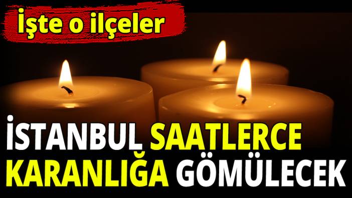 İstanbul saatlerce karanlığa gömülecek! İşte o ilçeler