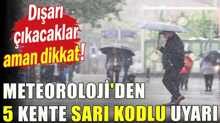 Dışarı çıkacaklar aman dikkat: Meteoroloji'den 5 kente sarı kodlu uyarı!