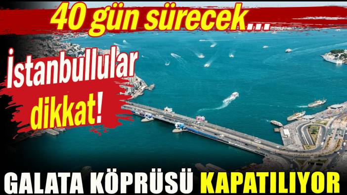 İstanbullular dikkat! Galata Köprüsü kapatılıyor