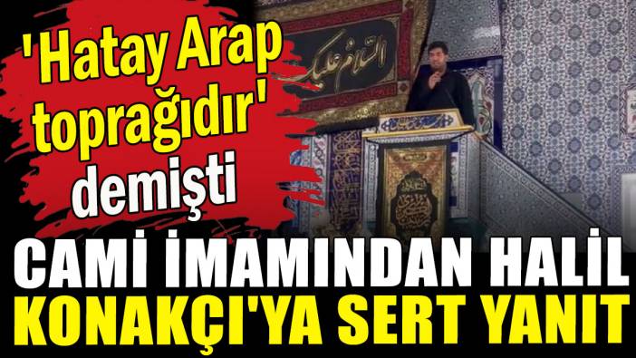 'Hatay Arap toprağıdır' demişti: Cami imamından Halil Konakçı'ya sert yanıt