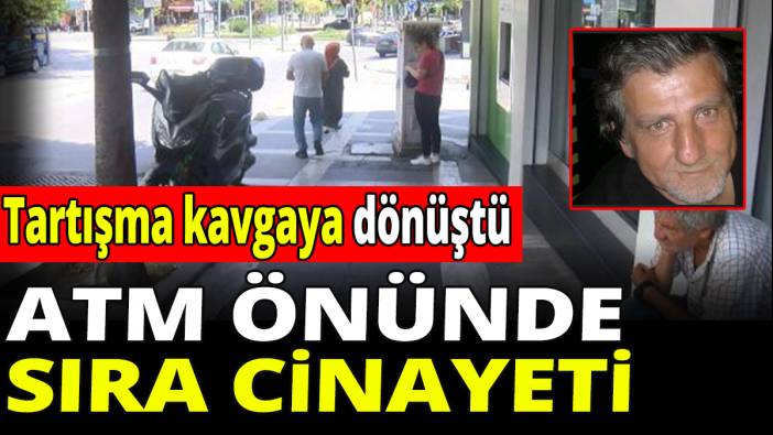 Tartışma kavgaya dönüştü! ATM önünde sıra cinayeti