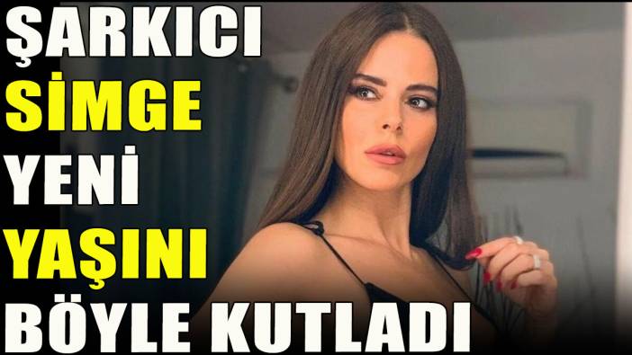 Şarkıcı Simge yeni yaşını böyle kutladı