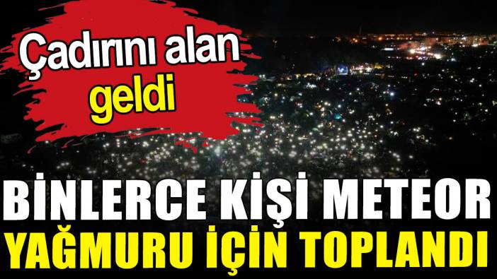 Binlerce kişi meteor yağmuru için toplandı